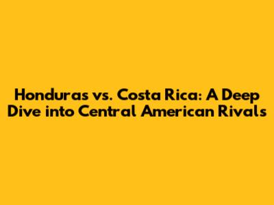 Honduras vs. Costa Rica: A Deep Dive into Central American Rivals