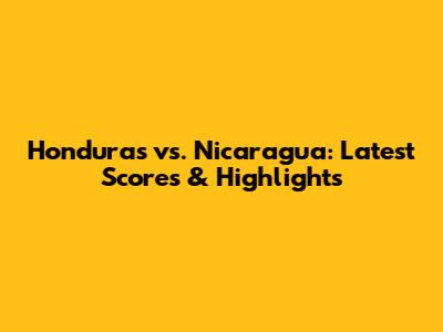 Honduras vs. Nicaragua: Latest Scores & Highlights