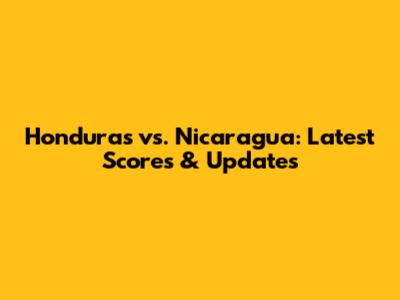 Honduras vs. Nicaragua: Latest Scores & Updates