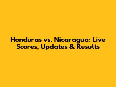 Honduras vs. Nicaragua: Live Scores, Updates & Results