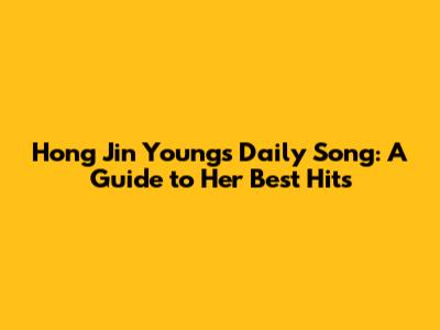 Hong Jin Young's Daily Song: A Guide to Her Best Hits