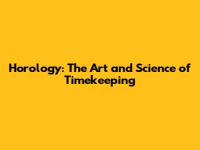Horology: The Art and Science of Timekeeping