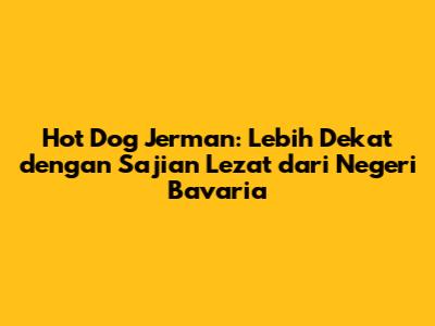 Hot Dog Jerman: Lebih Dekat dengan Sajian Lezat dari Negeri Bavaria