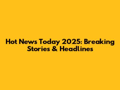 Hot News Today 2025: Breaking Stories & Headlines