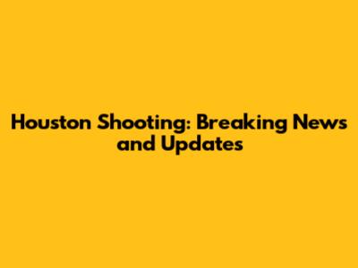 Houston Shooting: Breaking News and Updates