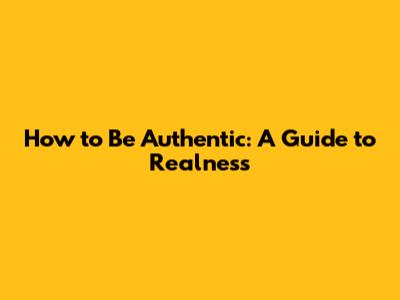 How to Be Authentic: A Guide to Realness
