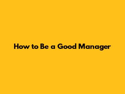 How to Be a Good Manager