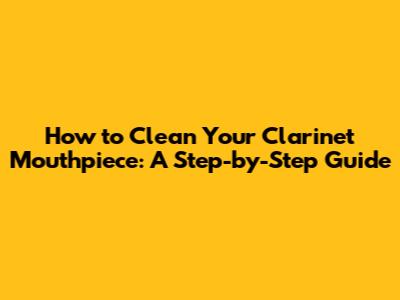 How to Clean Your Clarinet Mouthpiece: A Step-by-Step Guide