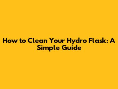 How to Clean Your Hydro Flask: A Simple Guide