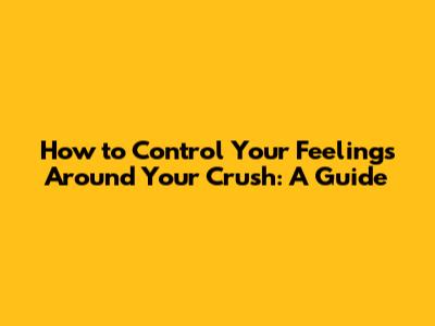 How to Control Your Feelings Around Your Crush: A Guide