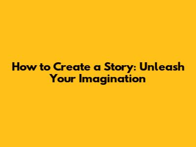 How to Create a Story: Unleash Your Imagination