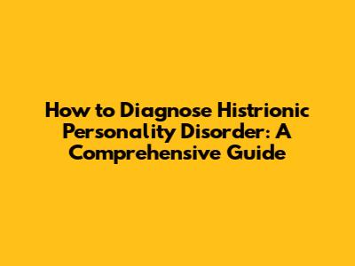 How to Diagnose Histrionic Personality Disorder: A Comprehensive Guide