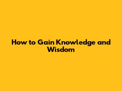 How to Gain Knowledge and Wisdom