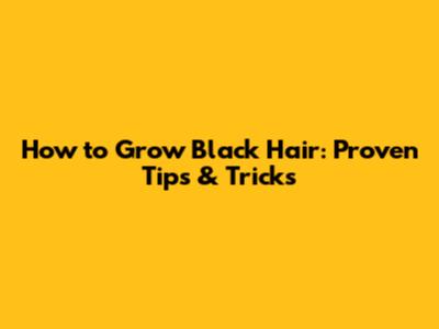How to Grow Black Hair: Proven Tips & Tricks