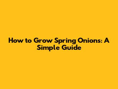 How to Grow Spring Onions: A Simple Guide