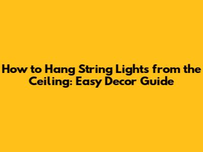 How to Hang String Lights from the Ceiling: Easy Decor Guide
