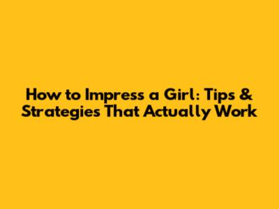 How to Impress a Girl: Tips & Strategies That Actually Work
