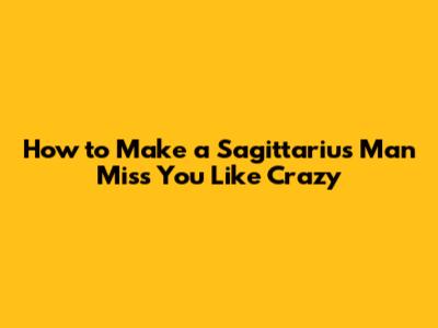 How to Make a Sagittarius Man Miss You Like Crazy