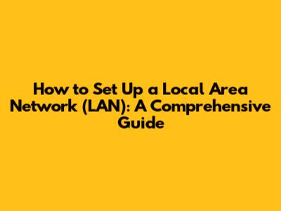 How to Set Up a Local Area Network (LAN): A Comprehensive Guide