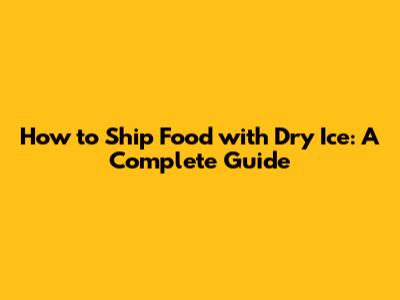 How to Ship Food with Dry Ice: A Complete Guide