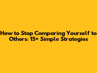 How to Stop Comparing Yourself to Others: 15+ Simple Strategies
