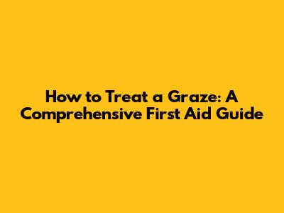 How to Treat a Graze: A Comprehensive First Aid Guide