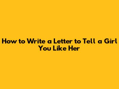 How to Write a Letter to Tell a Girl You Like Her