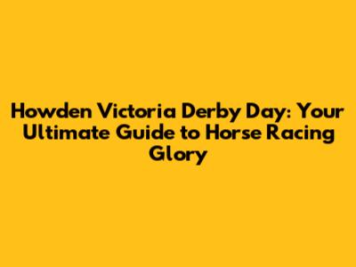 Howden Victoria Derby Day: Your Ultimate Guide to Horse Racing Glory