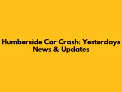 Humberside Car Crash: Yesterday's News & Updates