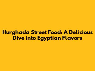 Hurghada Street Food: A Delicious Dive into Egyptian Flavors