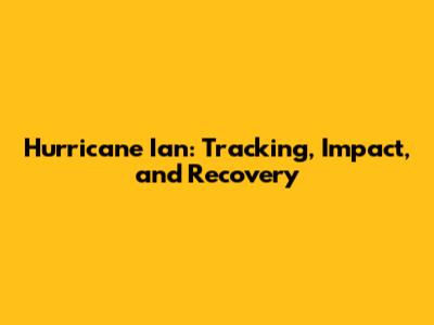 Hurricane Ian: Tracking, Impact, and Recovery