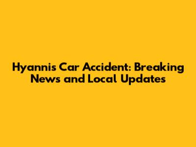 Hyannis Car Accident: Breaking News and Local Updates