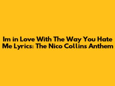 I'm in Love With The Way You Hate Me Lyrics: The Nico Collins Anthem