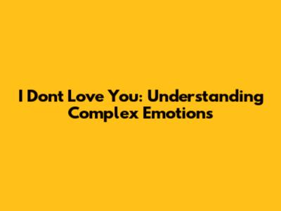 I Don't Love You: Understanding Complex Emotions