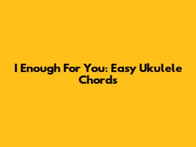 I Enough For You: Easy Ukulele Chords
