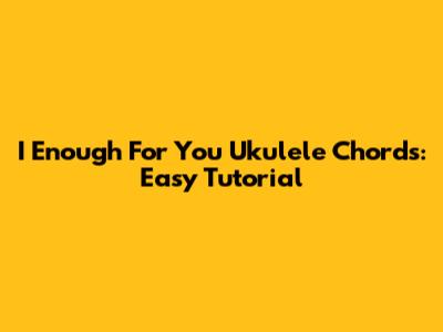 I Enough For You Ukulele Chords: Easy Tutorial