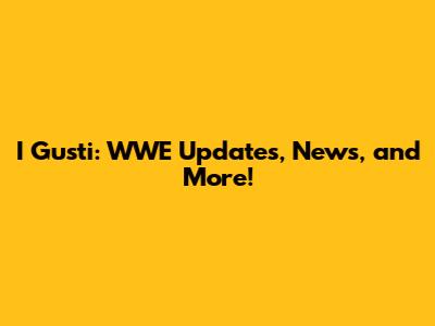 I Gusti: WWE Updates, News, and More!