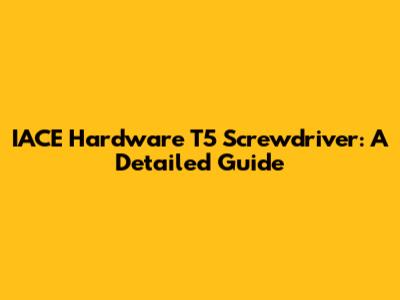 IACE Hardware T5 Screwdriver: A Detailed Guide