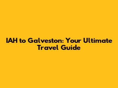 IAH to Galveston: Your Ultimate Travel Guide