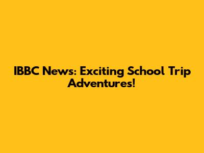 IBBC News: Exciting School Trip Adventures!