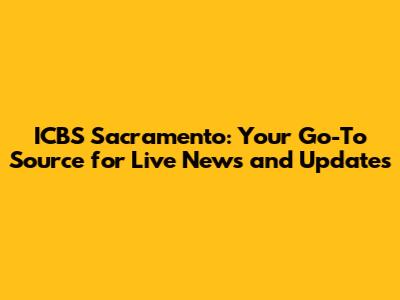 ICBS Sacramento: Your Go-To Source for Live News and Updates