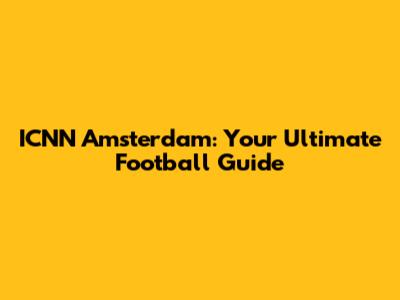 ICNN Amsterdam: Your Ultimate Football Guide