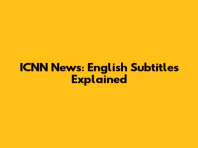 ICNN News: English Subtitles Explained