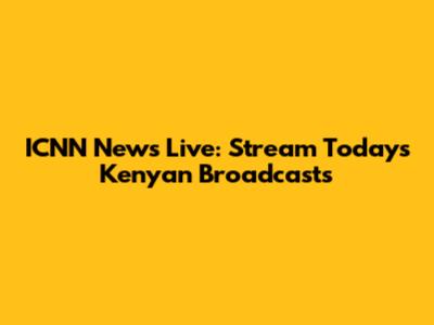 ICNN News Live: Stream Today's Kenyan Broadcasts