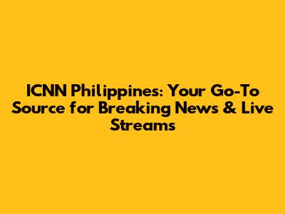 ICNN Philippines: Your Go-To Source for Breaking News & Live Streams