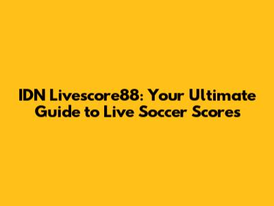 IDN Livescore88: Your Ultimate Guide to Live Soccer Scores