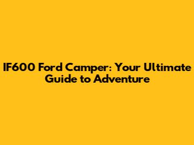 IF600 Ford Camper: Your Ultimate Guide to Adventure
