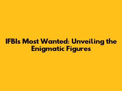 IFBI's Most Wanted: Unveiling the Enigmatic Figures