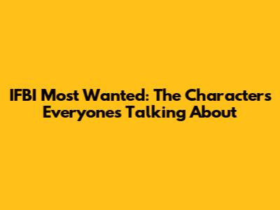 IFBI Most Wanted: The Characters Everyone's Talking About