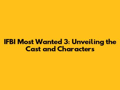 IFBI Most Wanted 3: Unveiling the Cast and Characters
